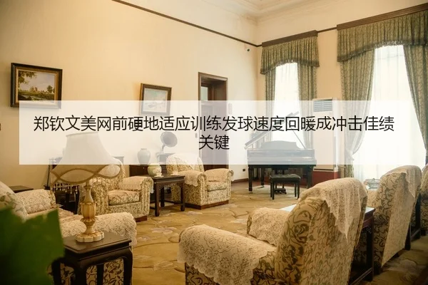 郑钦文美网前硬地适应训练发球速度回暖成冲击佳绩关键